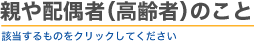 親や配偶者（高齢者）のこと　該当するものをクリックしてください