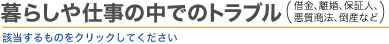 暮らしや仕事の中でのトラブル（借金、離婚、保証人、悪質商法、倒産など）　該当するものをクリックしてください