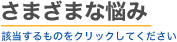 さまざまな悩み　該当するものをクリックしてください