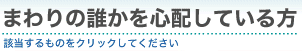 まわりの誰かを心配している方　該当するものをクリックしてください